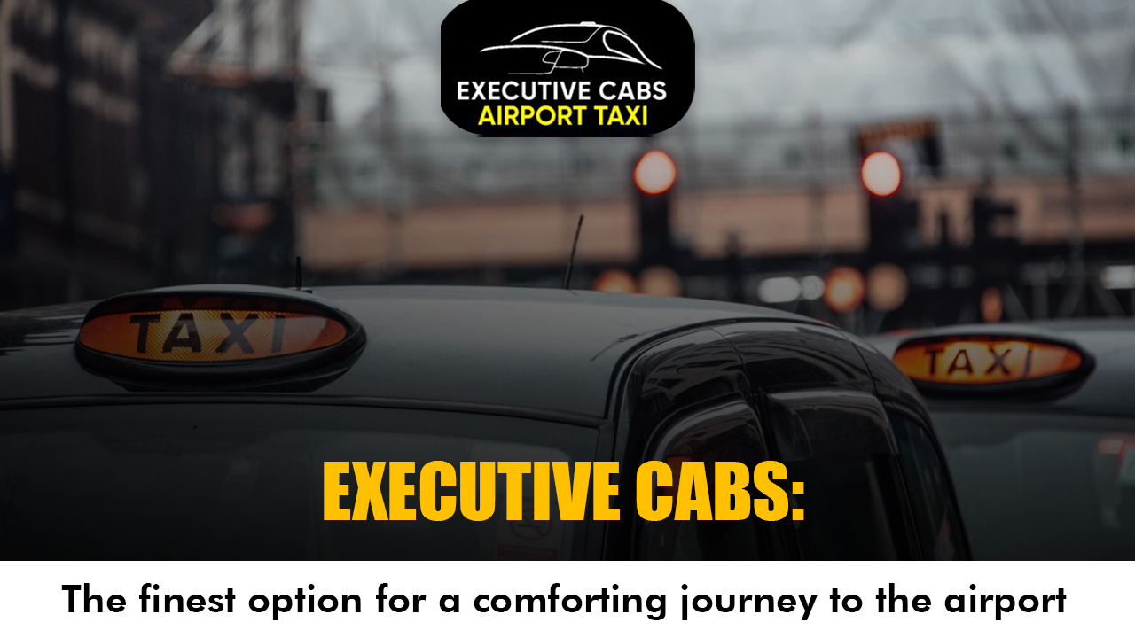 Executive Cabs:- The finest option for a comforting journey to the airport